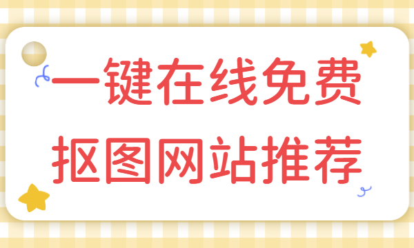 免费抠图网站有哪些 一键在线免费抠图网站推荐